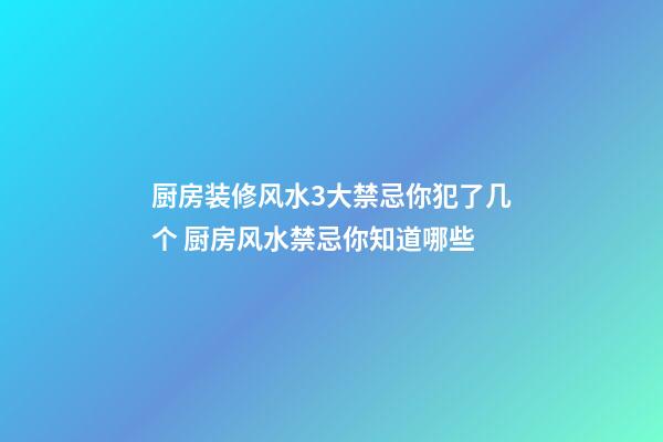 厨房装修风水3大禁忌你犯了几个 厨房风水禁忌你知道哪些